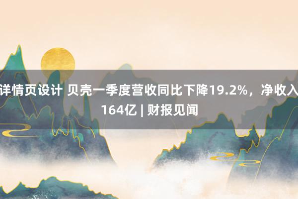 详情页设计 贝壳一季度营收同比下降19.2%，净收入164亿 | 财报见闻