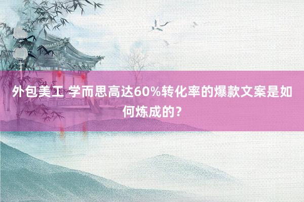 外包美工 学而思高达60%转化率的爆款文案是如何炼成的？