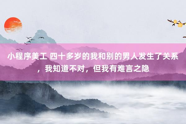 小程序美工 四十多岁的我和别的男人发生了关系，我知道不对，但我有难言之隐