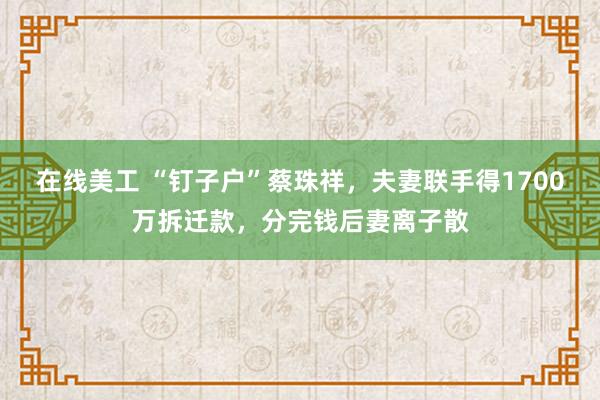 在线美工 “钉子户”蔡珠祥，夫妻联手得1700万拆迁款，分完钱后妻离子散