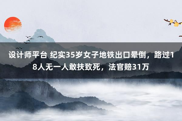 设计师平台 纪实35岁女子地铁出口晕倒，路过18人无一人敢扶致死，法官赔31万