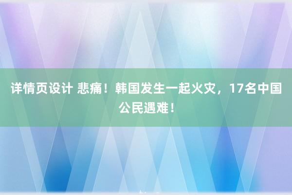 详情页设计 悲痛！韩国发生一起火灾，17名中国公民遇难！