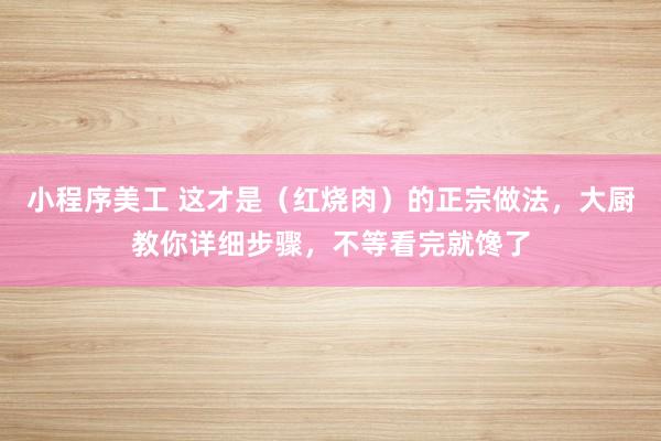 小程序美工 这才是（红烧肉）的正宗做法，大厨教你详细步骤，不等看完就馋了