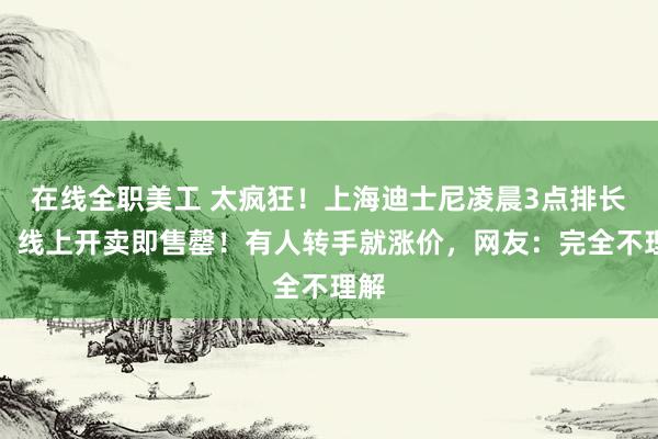 在线全职美工 太疯狂！上海迪士尼凌晨3点排长队，线上开卖即售罄！有人转手就涨价，网友：完全不理解