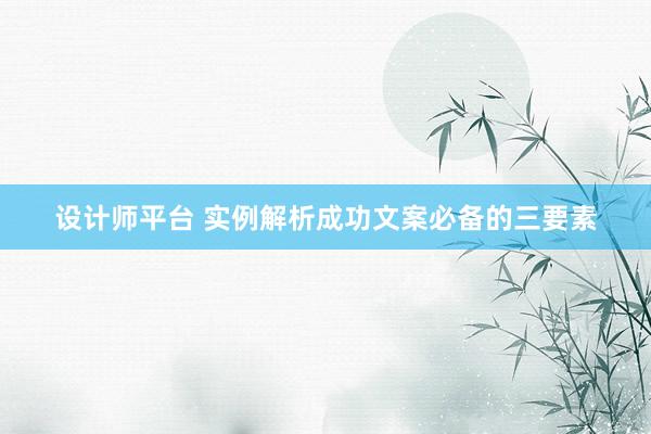 设计师平台 实例解析成功文案必备的三要素