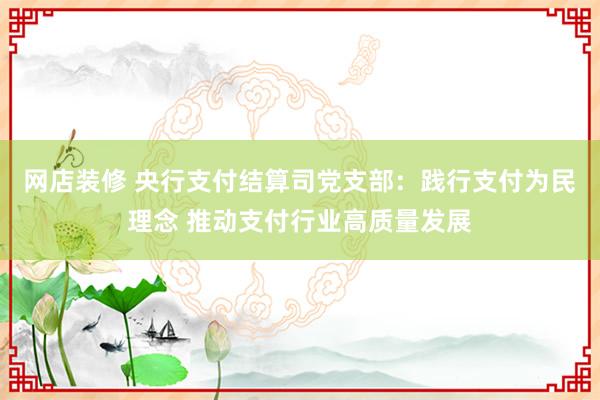 网店装修 央行支付结算司党支部：践行支付为民理念 推动支付行业高质量发展