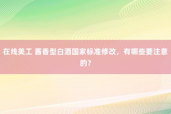 在线美工 酱香型白酒国家标准修改，有哪些要注意的？