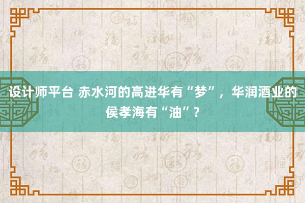 设计师平台 赤水河的高进华有“梦”，华润酒业的侯孝海有“油”？