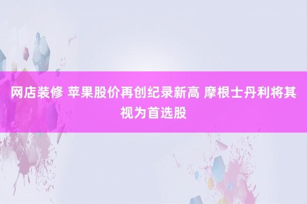 网店装修 苹果股价再创纪录新高 摩根士丹利将其视为首选股