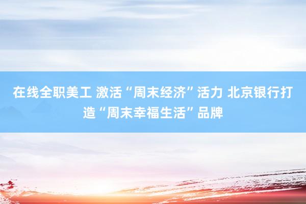 在线全职美工 激活“周末经济”活力 北京银行打造“周末幸福生活”品牌