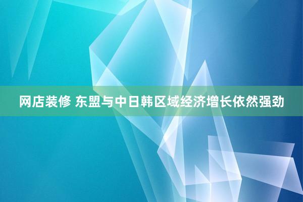 网店装修 东盟与中日韩区域经济增长依然强劲