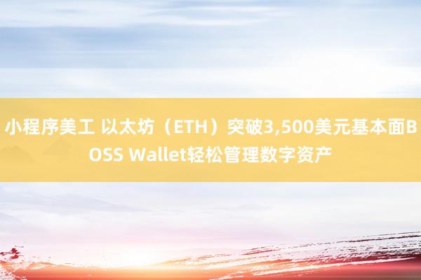 小程序美工 以太坊（ETH）突破3,500美元基本面BOSS Wallet轻松管理数字资产