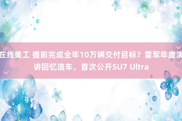 在线美工 提前完成全年10万辆交付目标？雷军年度演讲回忆造车，首次公开SU7 Ultra