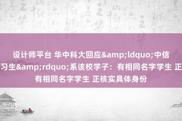 设计师平台 华中科大回应&ldquo;中信建投拍视频实习生&rdquo;系该校学子：有相同名字学生 正核实具体身份