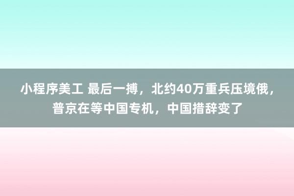 小程序美工 最后一搏，北约40万重兵压境俄，普京在等中国专机，中国措辞变了