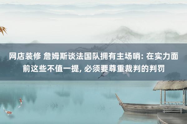 网店装修 詹姆斯谈法国队拥有主场哨: 在实力面前这些不值一提, 必须要尊重裁判的判罚