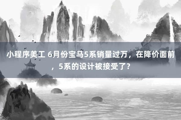 小程序美工 6月份宝马5系销量过万，在降价面前，5系的设计被接受了？