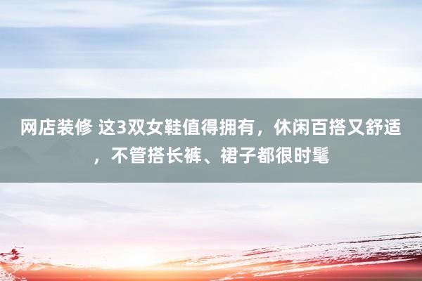 网店装修 这3双女鞋值得拥有，休闲百搭又舒适，不管搭长裤、裙子都很时髦