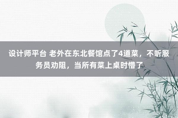 设计师平台 老外在东北餐馆点了4道菜，不听服务员劝阻，当所有菜上桌时懵了