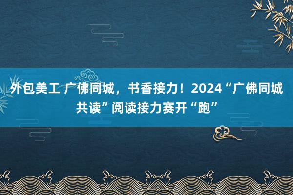 外包美工 广佛同城，书香接力！2024“广佛同城共读”阅读接力赛开“跑”