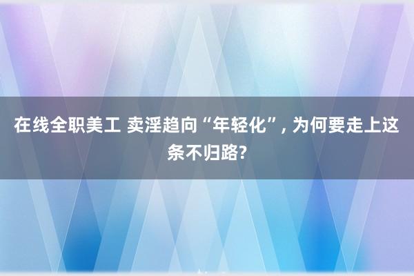 在线全职美工 卖淫趋向“年轻化”, 为何要走上这条不归路?