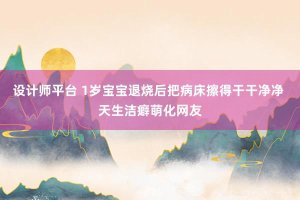 设计师平台 1岁宝宝退烧后把病床擦得干干净净 天生洁癖萌化网友