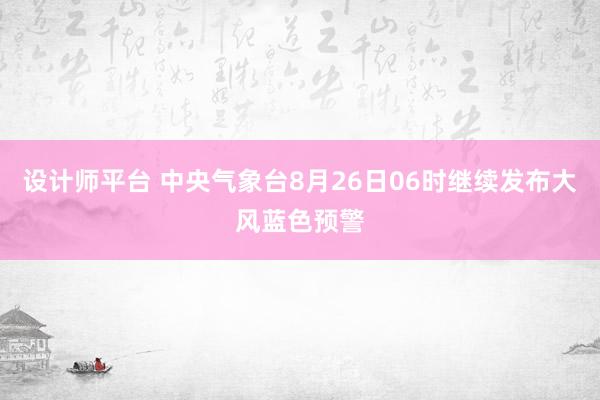 设计师平台 中央气象台8月26日06时继续发布大风蓝色预警