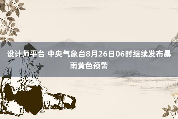 设计师平台 中央气象台8月26日06时继续发布暴雨黄色预警