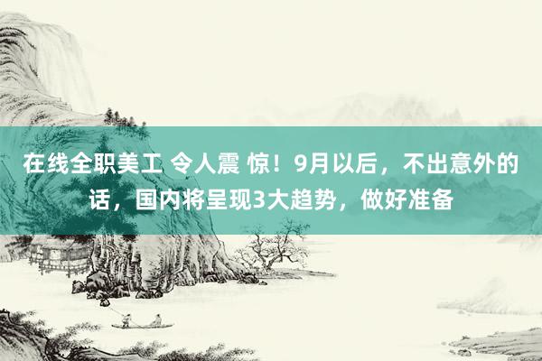 在线全职美工 令人震 惊！9月以后，不出意外的话，国内将呈现3大趋势，做好准备