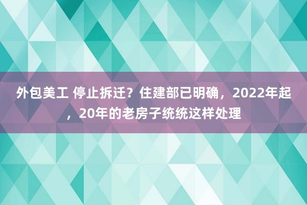 外包美工 停止拆迁？住建部已明确，2022年起，20年的老房子统统这样处理