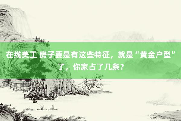 在线美工 房子要是有这些特征，就是“黄金户型”了，你家占了几条？