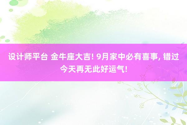 设计师平台 金牛座大吉! 9月家中必有喜事, 错过今天再无此好运气!