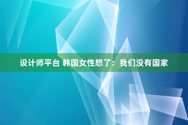 设计师平台 韩国女性怒了：我们没有国家