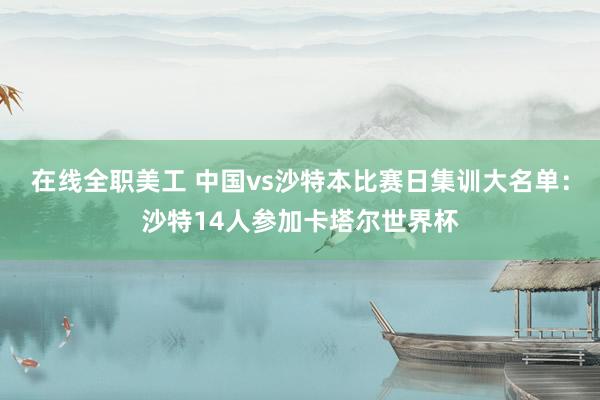 在线全职美工 中国vs沙特本比赛日集训大名单：沙特14人参加卡塔尔世界杯