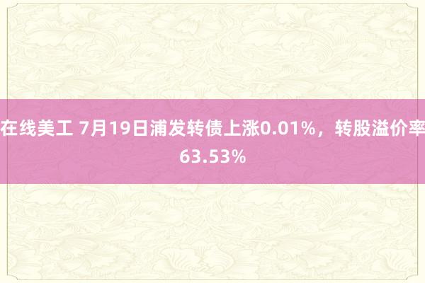 在线美工 7月19日浦发转债上涨0.01%，转股溢价率63.53%