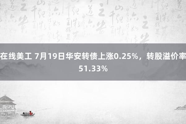 在线美工 7月19日华安转债上涨0.25%，转股溢价率51.33%