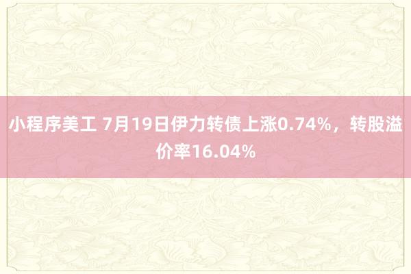 小程序美工 7月19日伊力转债上涨0.74%，转股溢价率16.04%