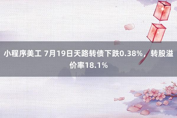 小程序美工 7月19日天路转债下跌0.38%，转股溢价率18.1%