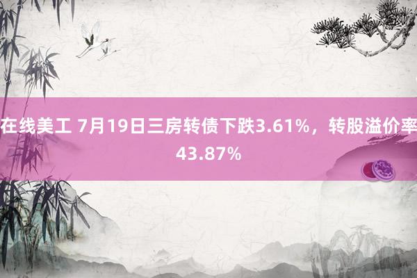 在线美工 7月19日三房转债下跌3.61%，转股溢价率43.87%