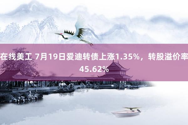 在线美工 7月19日爱迪转债上涨1.35%，转股溢价率45.62%