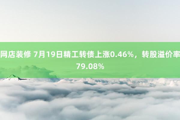 网店装修 7月19日精工转债上涨0.46%，转股溢价率79.08%