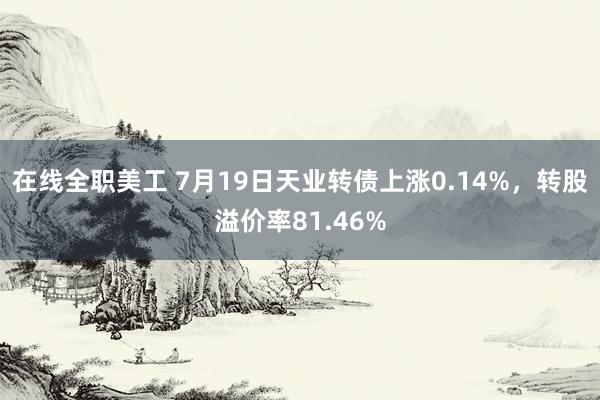 在线全职美工 7月19日天业转债上涨0.14%，转股溢价率81.46%