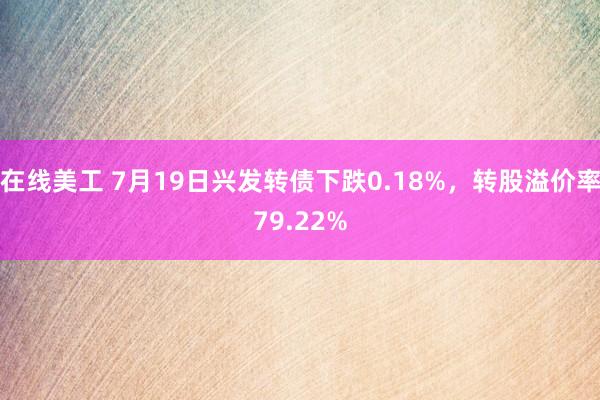 在线美工 7月19日兴发转债下跌0.18%，转股溢价率79.22%