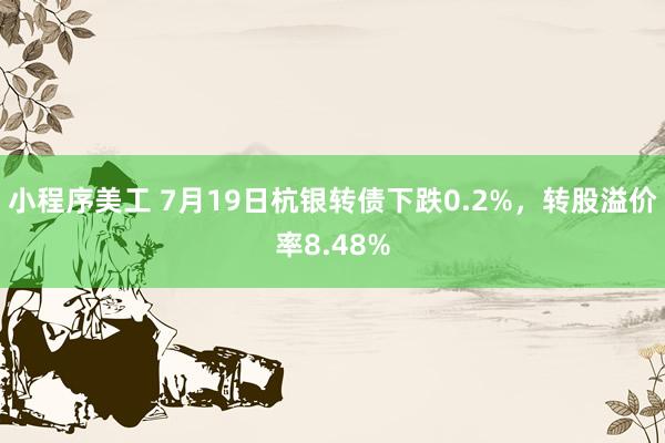 小程序美工 7月19日杭银转债下跌0.2%，转股溢价率8.48%