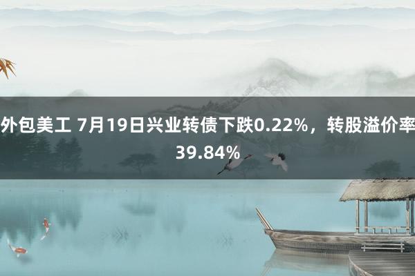 外包美工 7月19日兴业转债下跌0.22%，转股溢价率39.84%