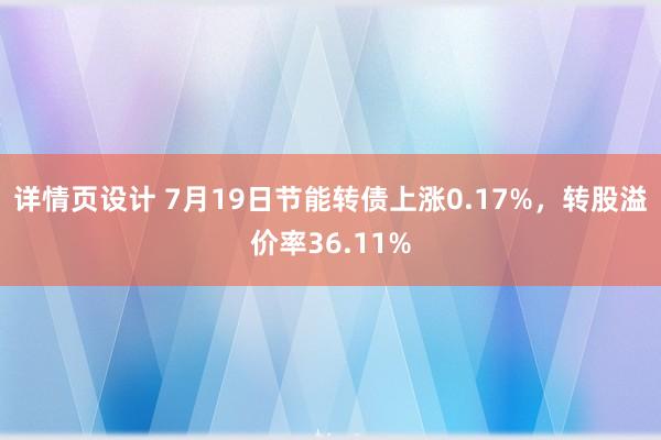 详情页设计 7月19日节能转债上涨0.17%，转股溢价率36.11%