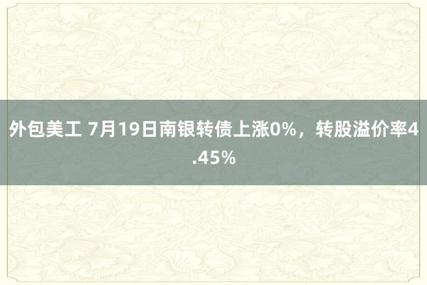 外包美工 7月19日南银转债上涨0%，转股溢价率4.45%