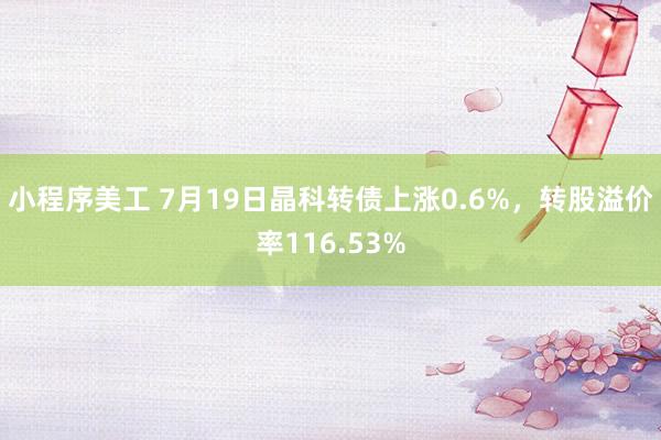 小程序美工 7月19日晶科转债上涨0.6%，转股溢价率116.53%