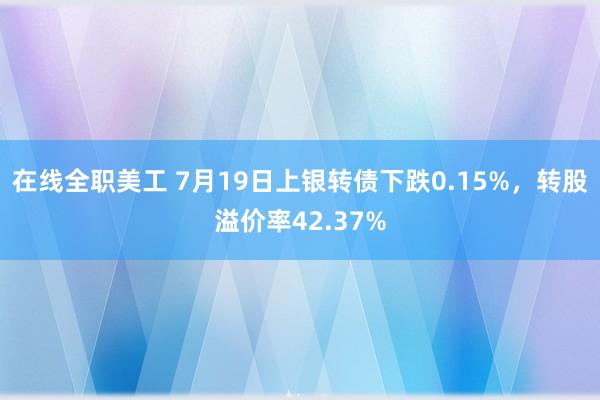 在线全职美工 7月19日上银转债下跌0.15%，转股溢价率42.37%