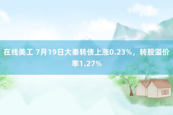 在线美工 7月19日大秦转债上涨0.23%，转股溢价率1.27%